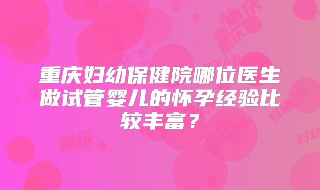 重庆妇幼保健院哪位医生做试管婴儿的怀孕经验比较丰富？