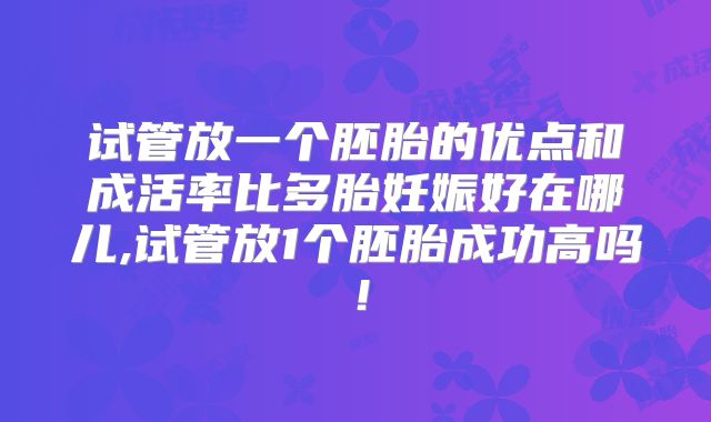 试管放一个胚胎的优点和成活率比多胎妊娠好在哪儿,试管放1个胚胎成功高吗！
