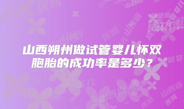 山西朔州做试管婴儿怀双胞胎的成功率是多少？