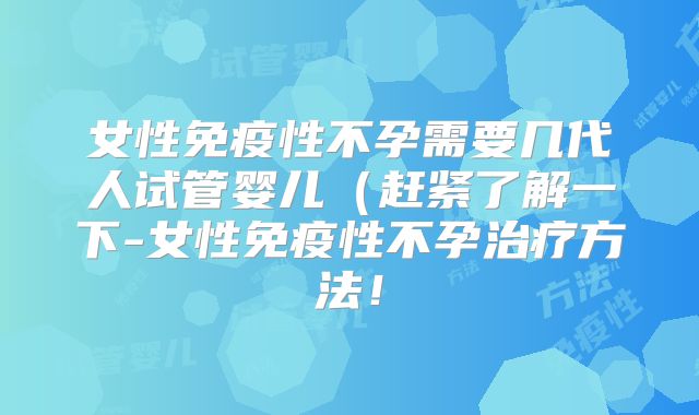 女性免疫性不孕需要几代人试管婴儿(赶紧了解一下-女性免疫性不孕治疗方法!