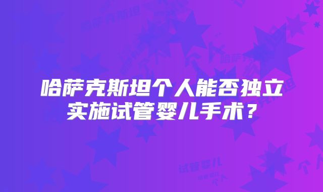 哈萨克斯坦个人能否独立实施试管婴儿手术？