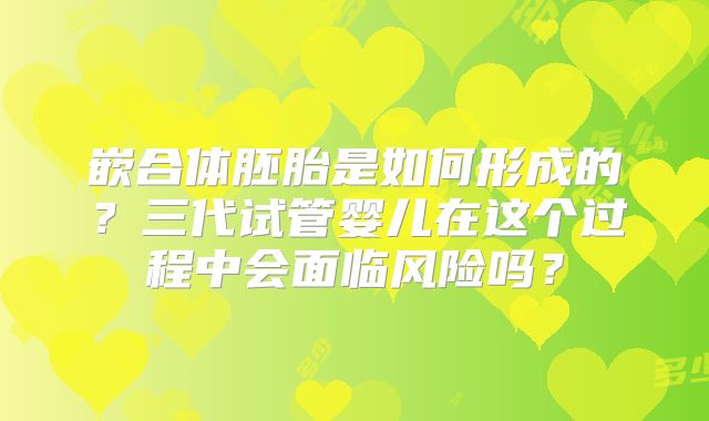 嵌合体胚胎是如何形成的?三代试管婴儿在这个过程中会面临风险吗?