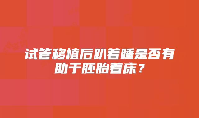 试管移植后趴着睡是否有助于胚胎着床?