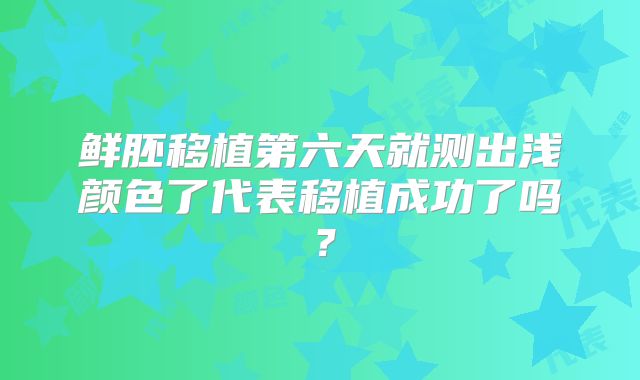 鲜胚移植第六天就测出浅颜色了代表移植成功了吗？