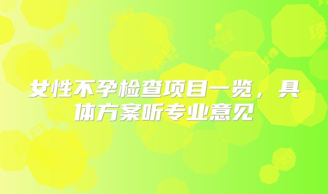女性不孕检查项目一览，具体方案听专业意见