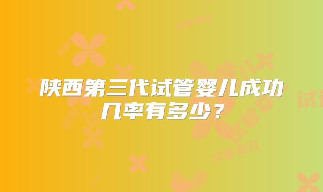 陕西第三代试管婴儿成功几率有多少?