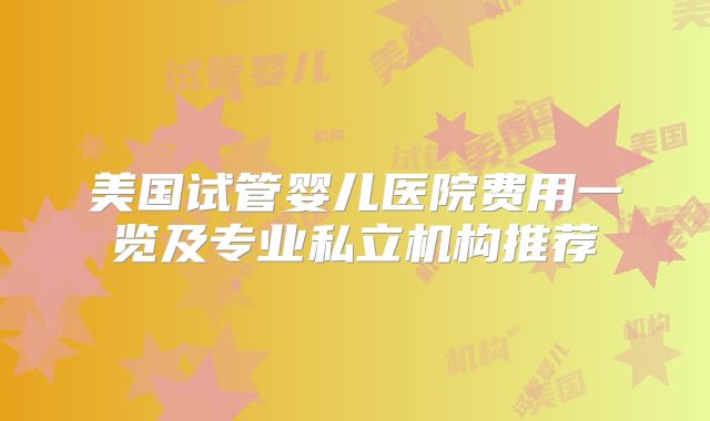 美国试管婴儿医院费用一览及专业私立机构推荐