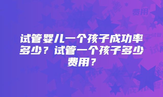 试管婴儿一个孩子成功率多少？试管一个孩子多少费用？