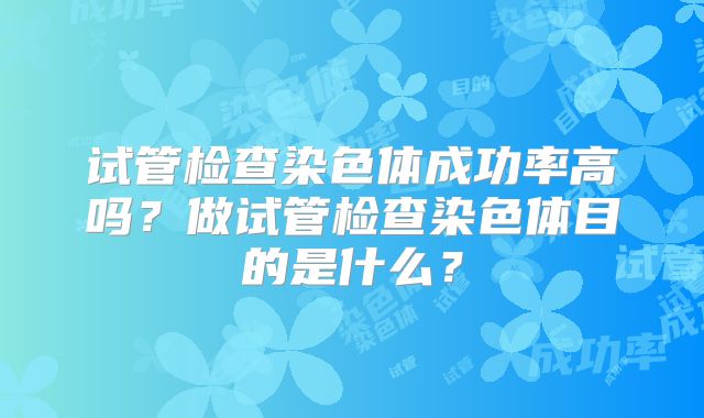 试管检查染色体成功率高吗？做试管检查染色体目的是什么？