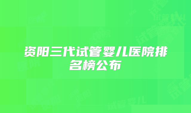 资阳三代试管婴儿医院排名榜公布