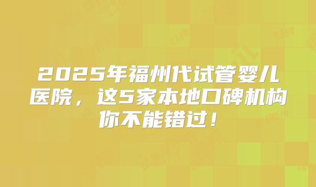 2025年福州代试管婴儿医院，这5家本地口碑机构你不能错过！