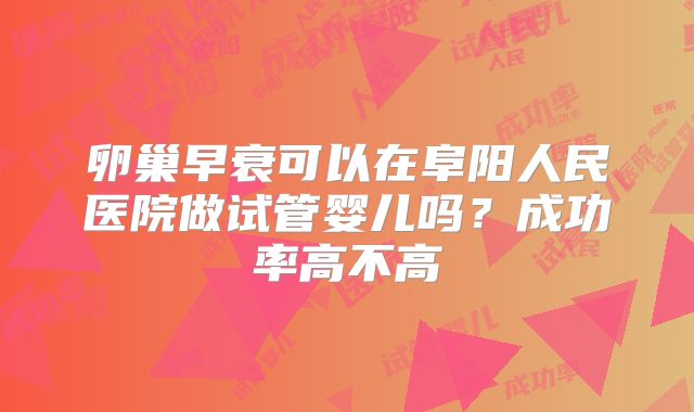 卵巢早衰可以在阜阳人民医院做试管婴儿吗?成功率高不高
