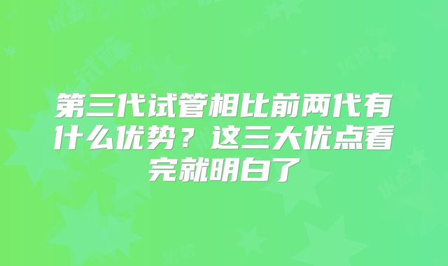 第三代试管相比前两代有什么优势？这三大优点看完就明白了