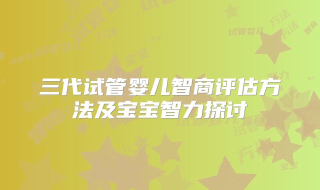 三代试管婴儿智商评估方法及宝宝智力探讨