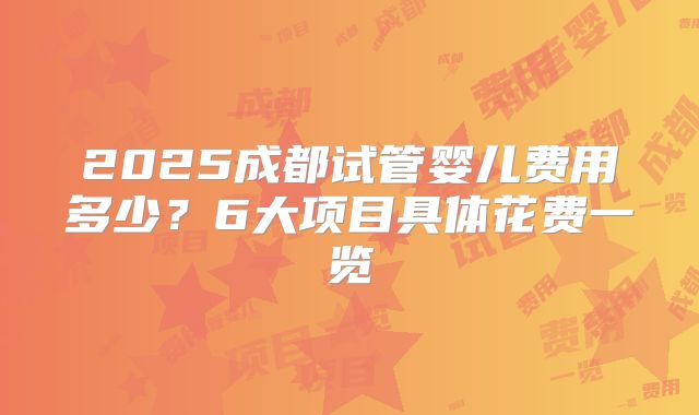 2025成都试管婴儿费用多少？6大项目具体花费一览