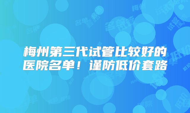 梅州第三代试管比较好的医院名单!谨防低价套路