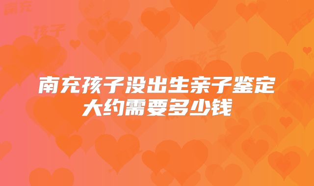 南充孩子没出生亲子鉴定大约需要多少钱