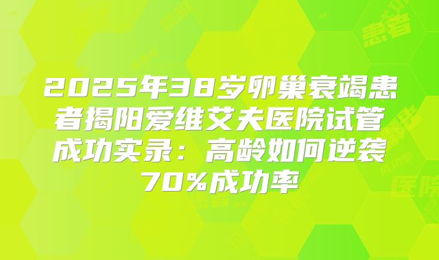 2025年38岁卵巢衰竭患者揭阳爱维艾夫医院试管成功实录：高龄如何逆袭70%成功率
