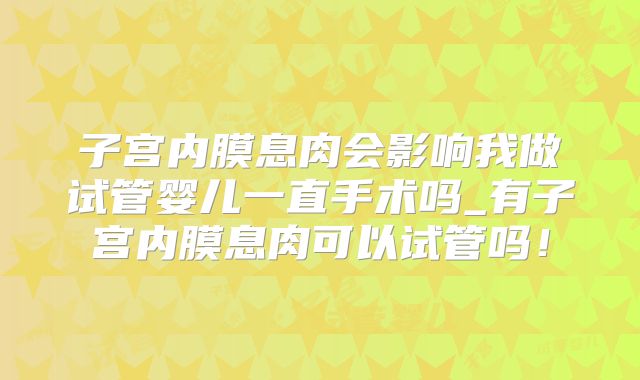 子宫内膜息肉会影响我做试管婴儿一直手术吗_有子宫内膜息肉可以试管吗！