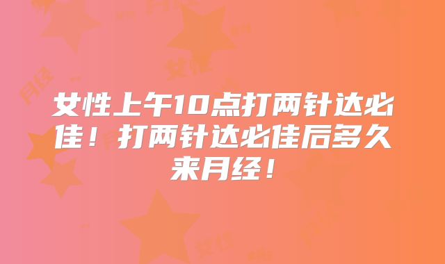 女性上午10点打两针达必佳!打两针达必佳后多久来月经!