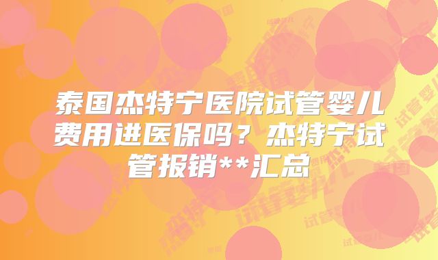 泰国杰特宁医院试管婴儿费用进医保吗?杰特宁试管报销**汇总
