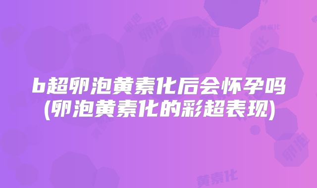b超卵泡黄素化后会怀孕吗(卵泡黄素化的彩超表现)