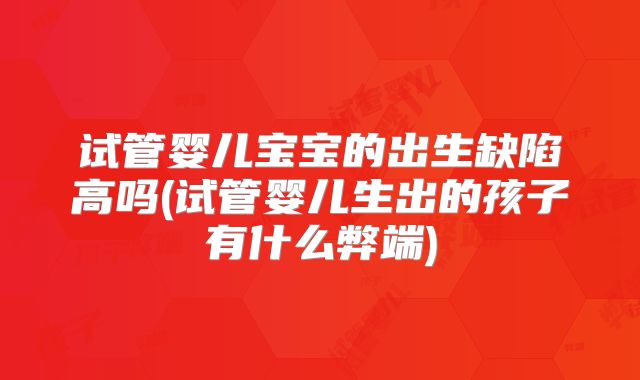 试管婴儿宝宝的出生缺陷高吗(试管婴儿生出的孩子有什么弊端)