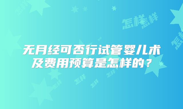 无月经可否行试管婴儿术及费用预算是怎样的？