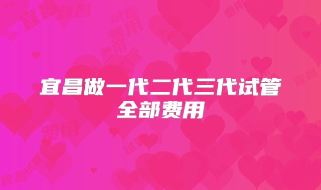 宜昌做一代二代三代试管全部费用
