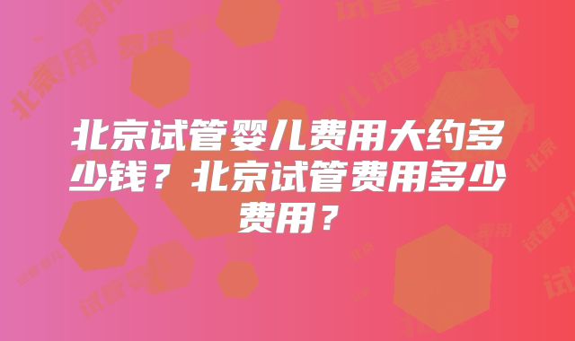 北京试管婴儿费用大约多少钱？北京试管费用多少费用？