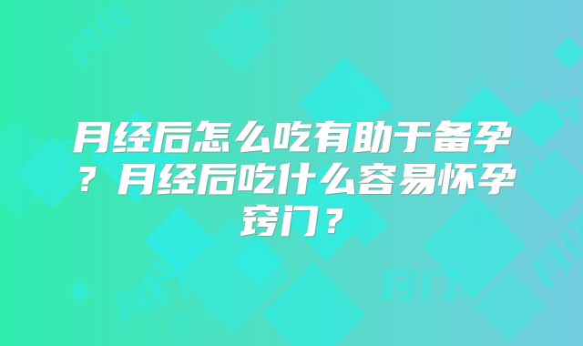 月经后怎么吃有助于备孕?月经后吃什么容易怀孕窍门?