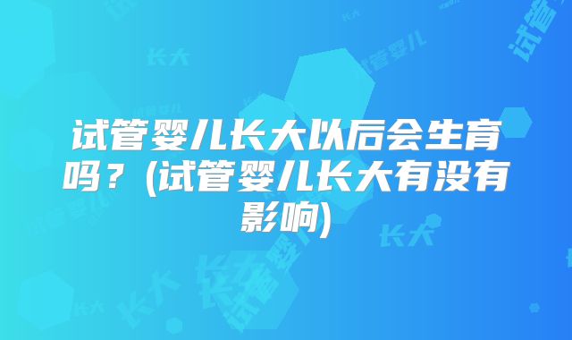 试管婴儿长大以后会生育吗？(试管婴儿长大有没有影响)