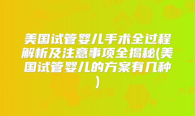 美国试管婴儿手术全过程解析及注意事项全揭秘(美国试管婴儿的方案有几种)
