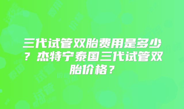 三代试管双胎费用是多少？杰特宁泰国三代试管双胎价格？