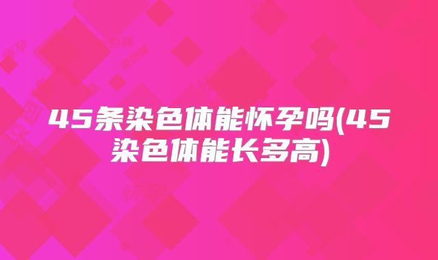 45条染色体能怀孕吗(45染色体能长多高)