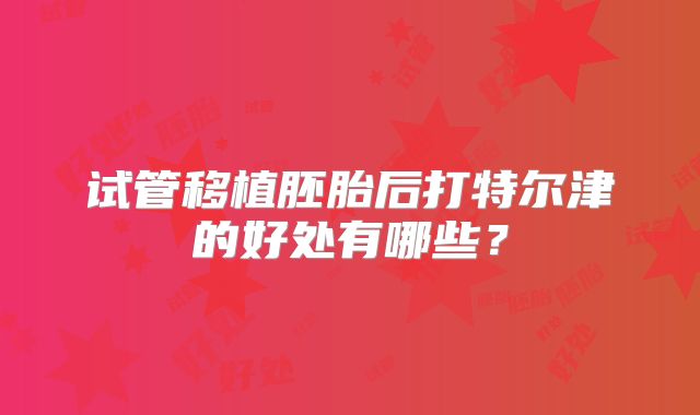 试管移植胚胎后打特尔津的好处有哪些？