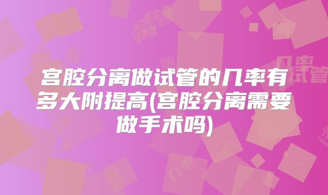宫腔分离做试管的几率有多大附提高(宫腔分离需要做手术吗)