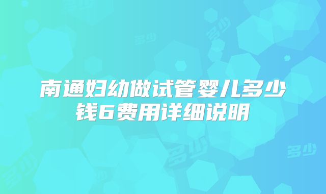 南通妇幼做试管婴儿多少钱6费用详细说明
