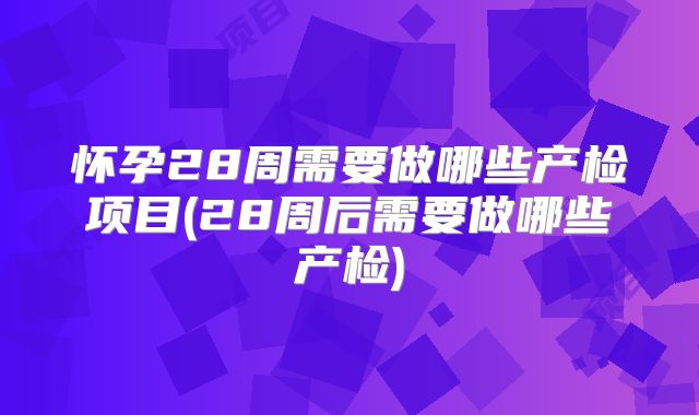 怀孕28周需要做哪些产检项目(28周后需要做哪些产检)