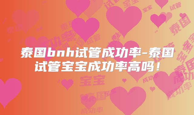 泰国bnh试管成功率-泰国试管宝宝成功率高吗！