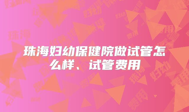 珠海妇幼保健院做试管怎么样、试管费用