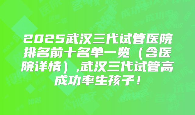 2025武汉三代试管医院排名前十名单一览(含医院详情),武汉三代试管高成功率生孩子!