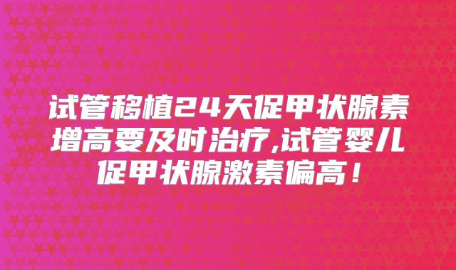 试管移植24天促甲状腺素增高要及时治疗,试管婴儿促甲状腺激素偏高！