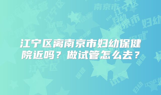 江宁区离南京市妇幼保健院近吗？做试管怎么去？