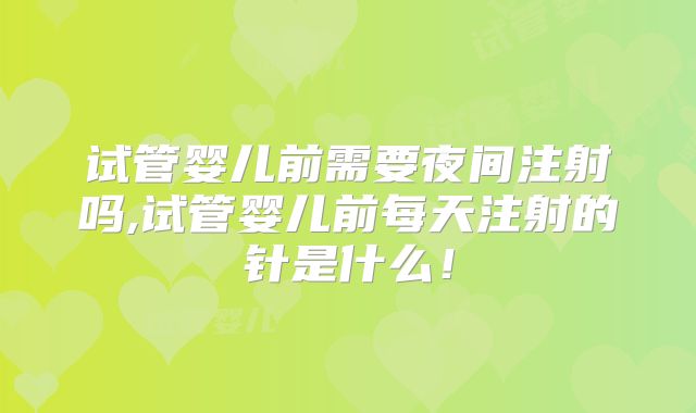 试管婴儿前需要夜间注射吗,试管婴儿前每天注射的针是什么！