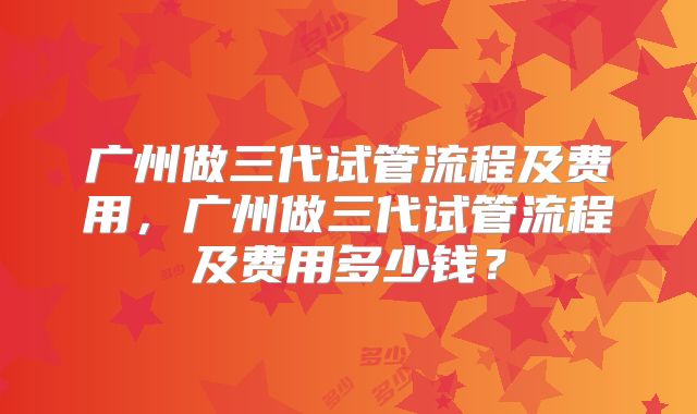 广州做三代试管流程及费用,广州做三代试管流程及费用多少钱?