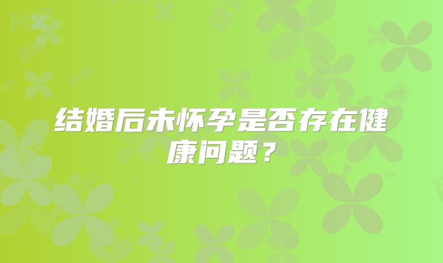 结婚后未怀孕是否存在健康问题？