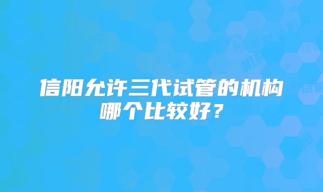 信阳允许三代试管的机构哪个比较好?