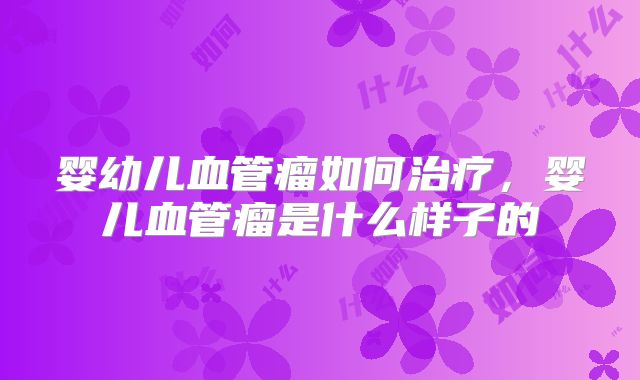 婴幼儿血管瘤如何治疗，婴儿血管瘤是什么样子的