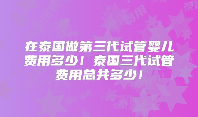 在泰国做第三代试管婴儿费用多少!泰国三代试管费用总共多少!